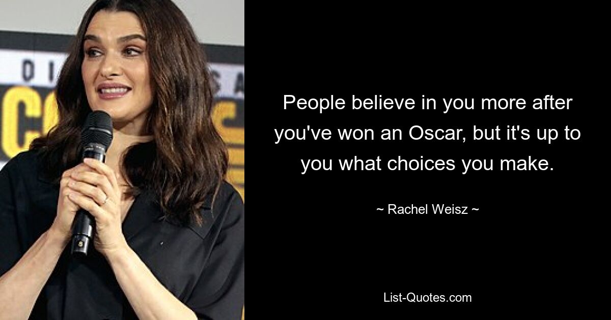 People believe in you more after you've won an Oscar, but it's up to you what choices you make. — © Rachel Weisz