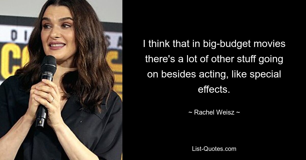 I think that in big-budget movies there's a lot of other stuff going on besides acting, like special effects. — © Rachel Weisz