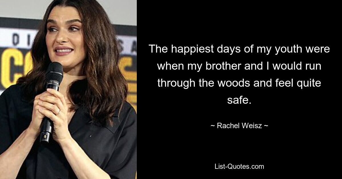 The happiest days of my youth were when my brother and I would run through the woods and feel quite safe. — © Rachel Weisz