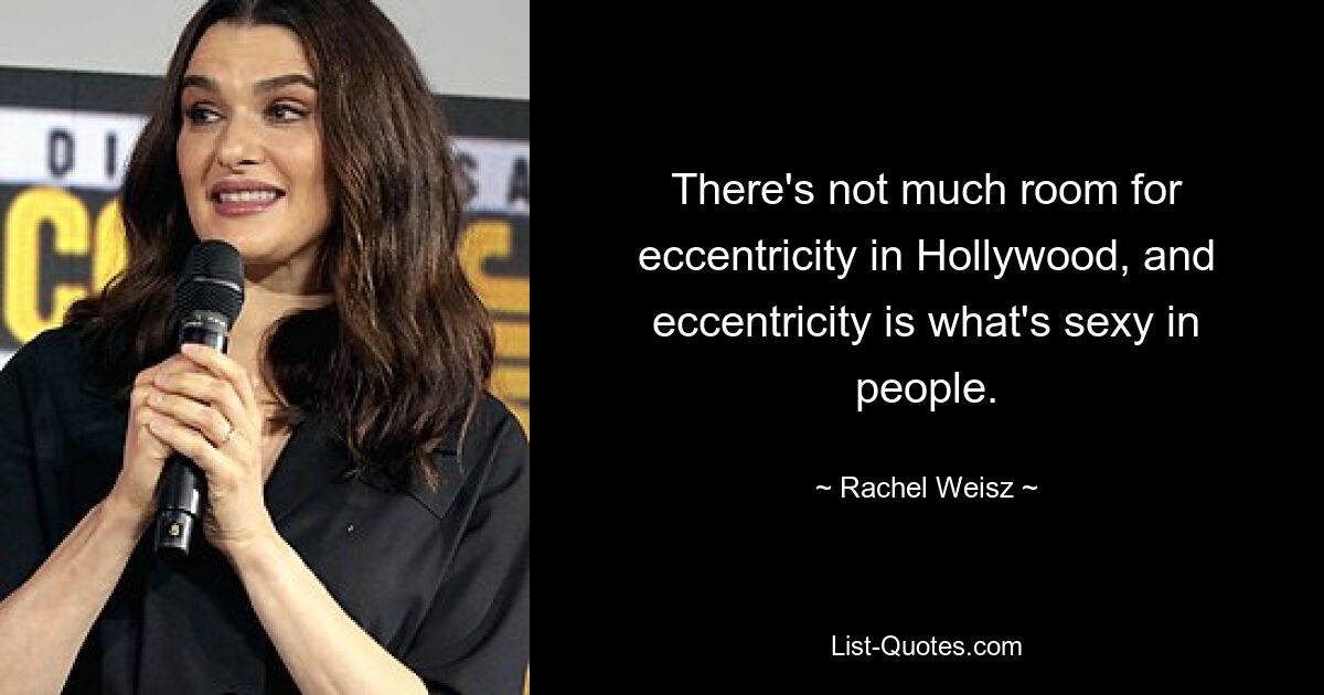 There's not much room for eccentricity in Hollywood, and eccentricity is what's sexy in people. — © Rachel Weisz