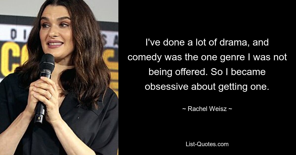 I've done a lot of drama, and comedy was the one genre I was not being offered. So I became obsessive about getting one. — © Rachel Weisz