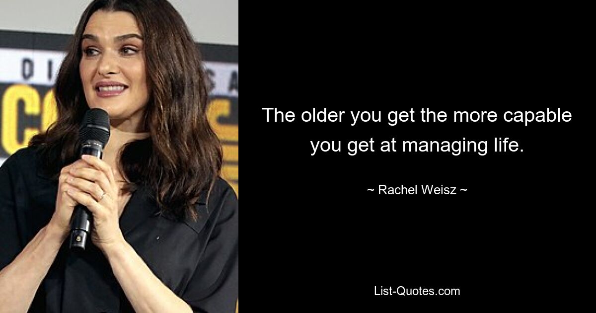 The older you get the more capable you get at managing life. — © Rachel Weisz