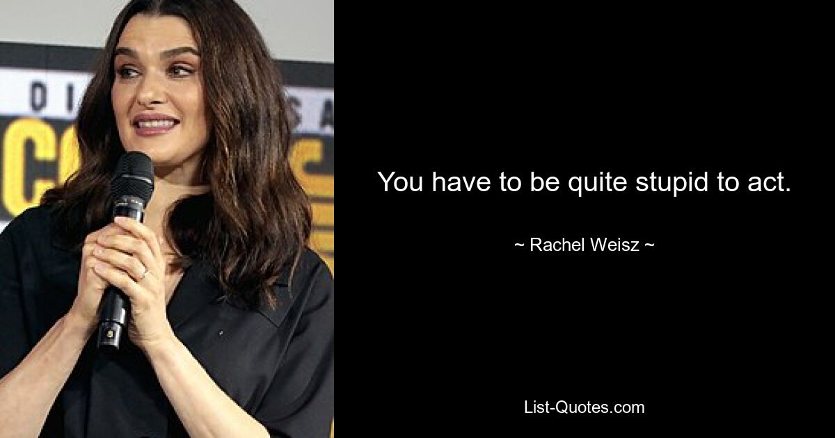 You have to be quite stupid to act. — © Rachel Weisz