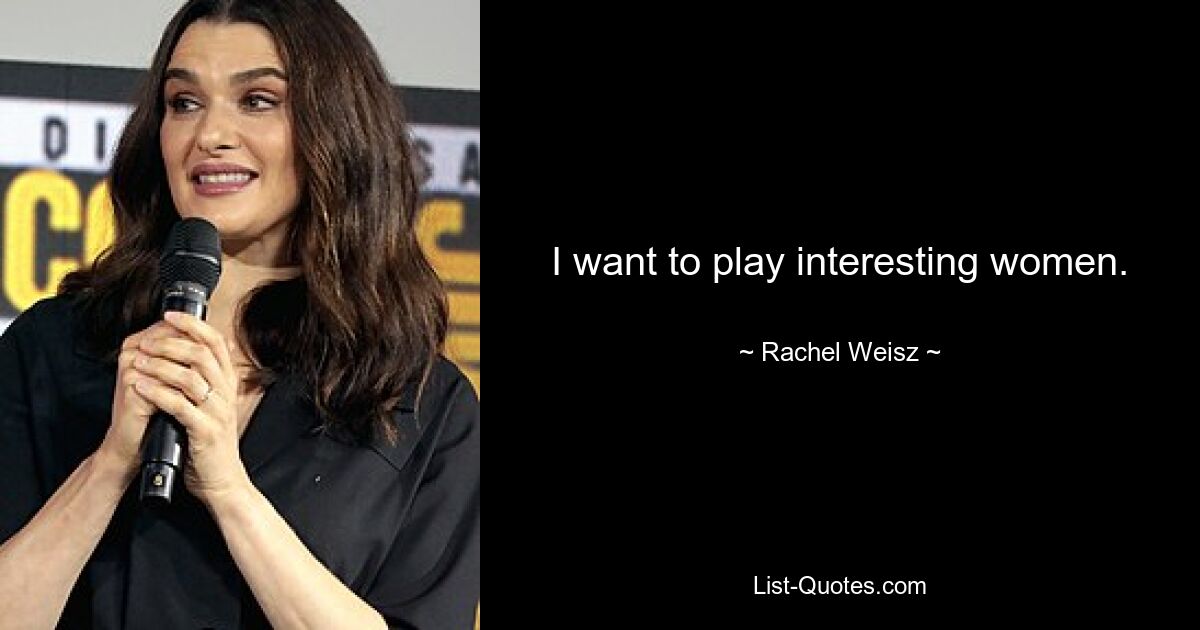 I want to play interesting women. — © Rachel Weisz