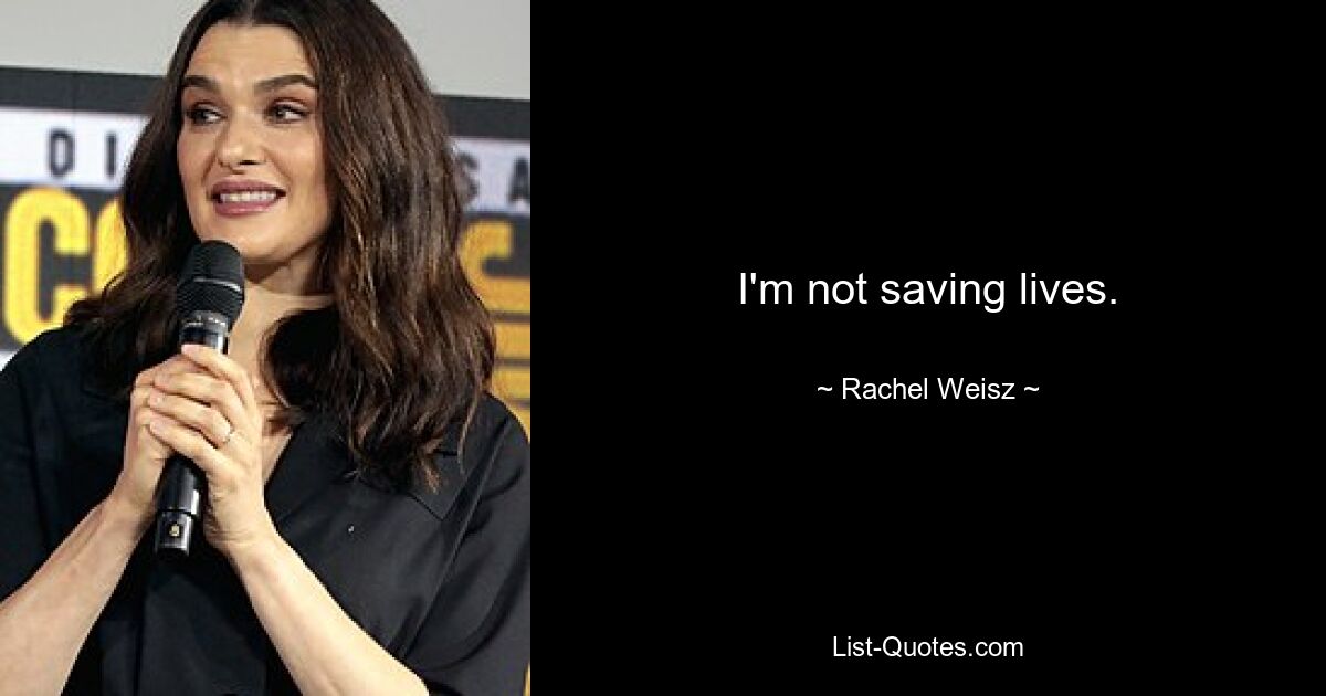 I'm not saving lives. — © Rachel Weisz