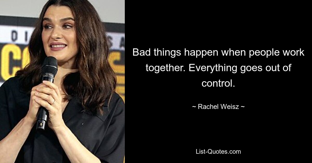 Bad things happen when people work together. Everything goes out of control. — © Rachel Weisz