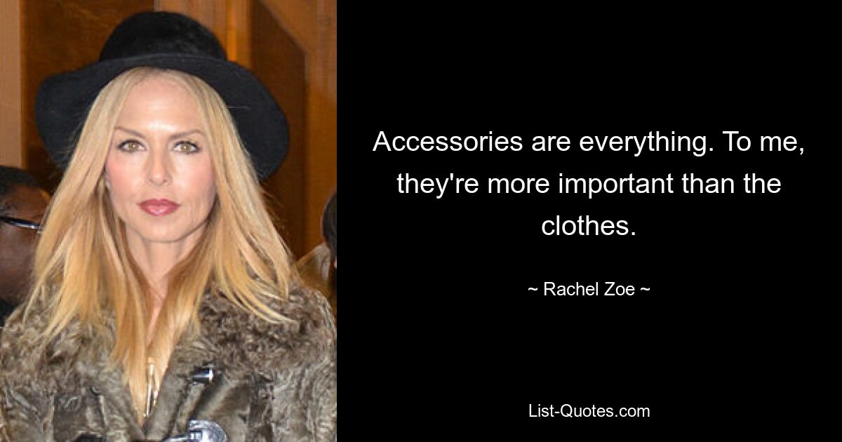 Accessories are everything. To me, they're more important than the clothes. — © Rachel Zoe