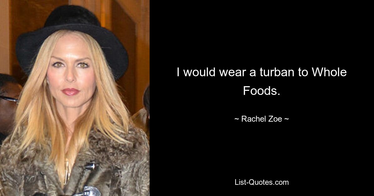 I would wear a turban to Whole Foods. — © Rachel Zoe