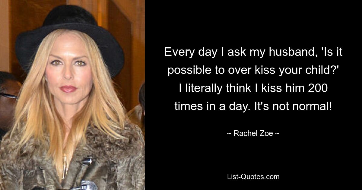 Every day I ask my husband, 'Is it possible to over kiss your child?' I literally think I kiss him 200 times in a day. It's not normal! — © Rachel Zoe