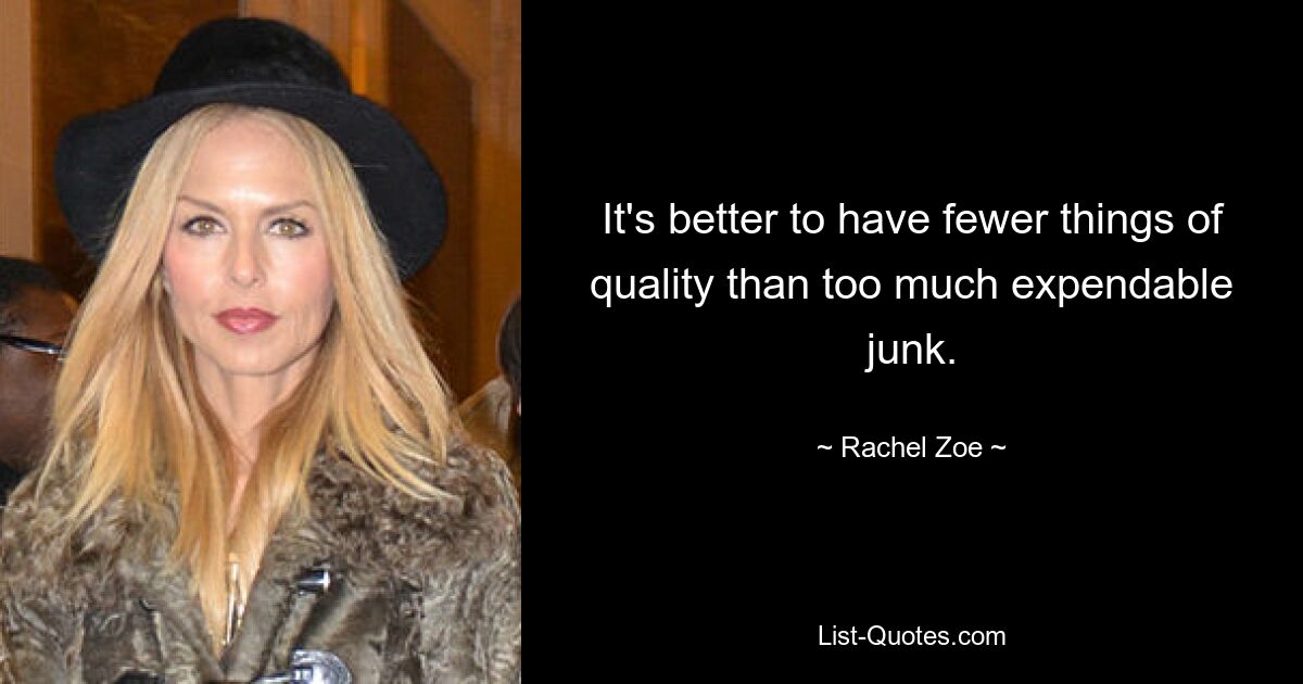 It's better to have fewer things of quality than too much expendable junk. — © Rachel Zoe