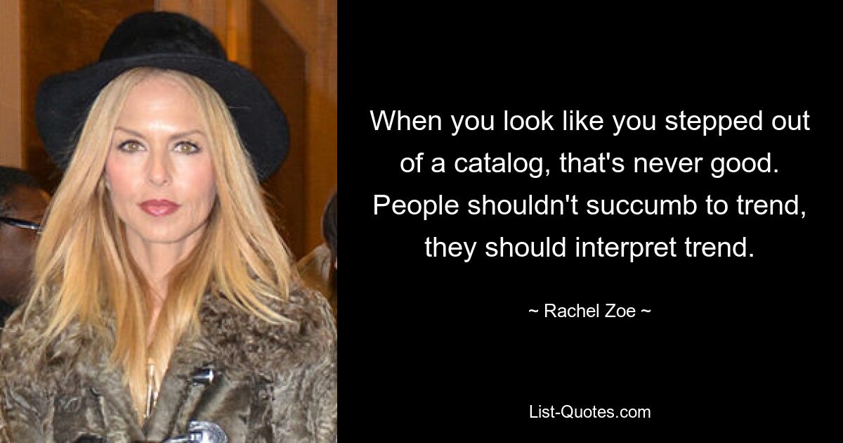 When you look like you stepped out of a catalog, that's never good. People shouldn't succumb to trend, they should interpret trend. — © Rachel Zoe