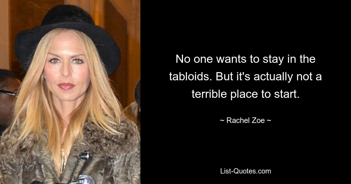 No one wants to stay in the tabloids. But it's actually not a terrible place to start. — © Rachel Zoe