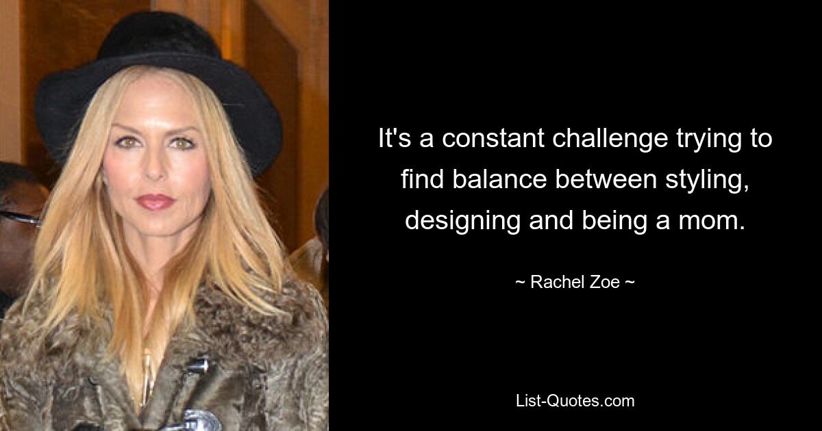 It's a constant challenge trying to find balance between styling, designing and being a mom. — © Rachel Zoe