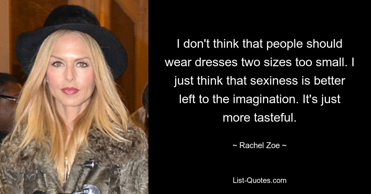 I don't think that people should wear dresses two sizes too small. I just think that sexiness is better left to the imagination. It's just more tasteful. — © Rachel Zoe