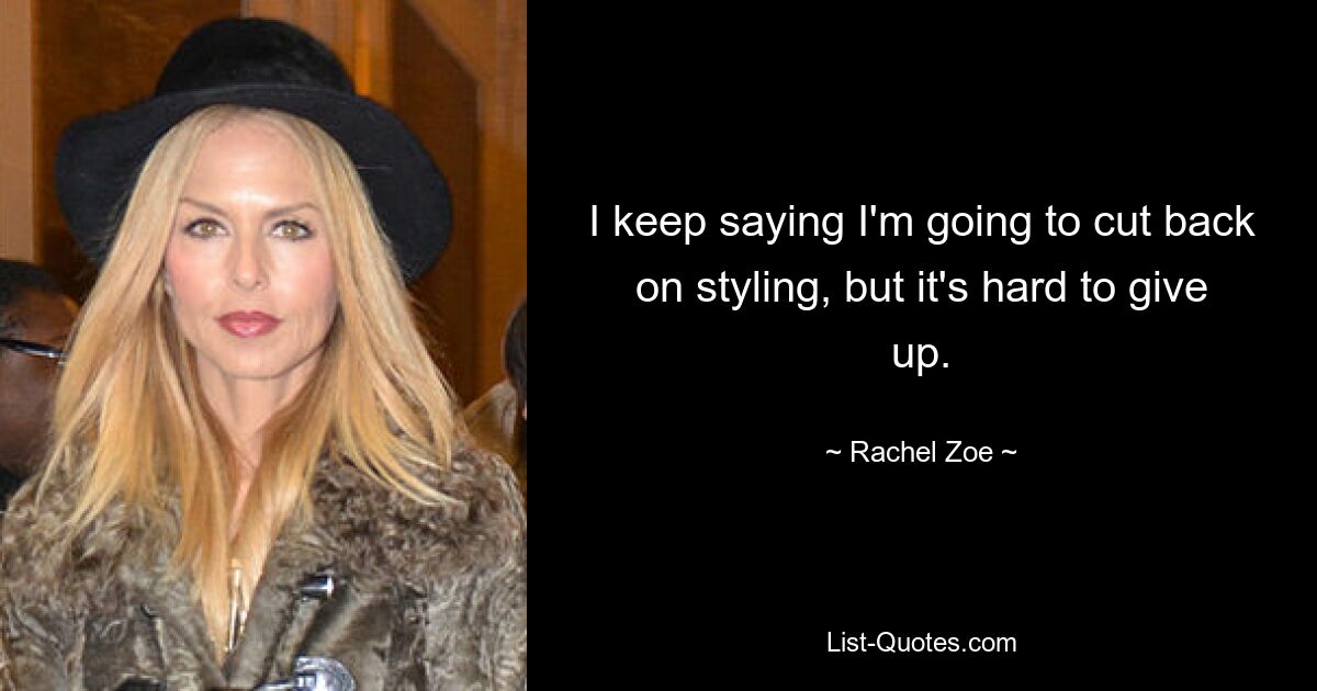 I keep saying I'm going to cut back on styling, but it's hard to give up. — © Rachel Zoe