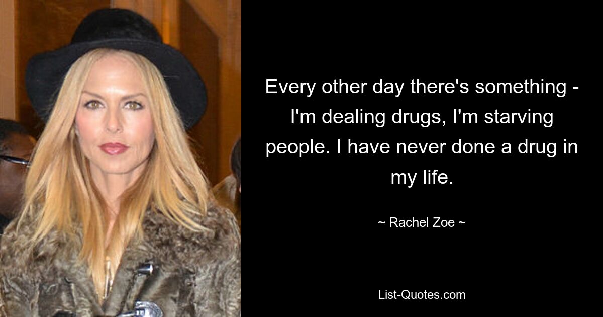 Every other day there's something - I'm dealing drugs, I'm starving people. I have never done a drug in my life. — © Rachel Zoe