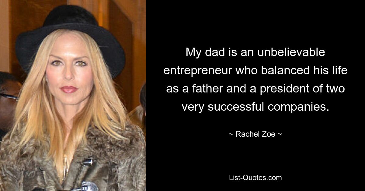 My dad is an unbelievable entrepreneur who balanced his life as a father and a president of two very successful companies. — © Rachel Zoe