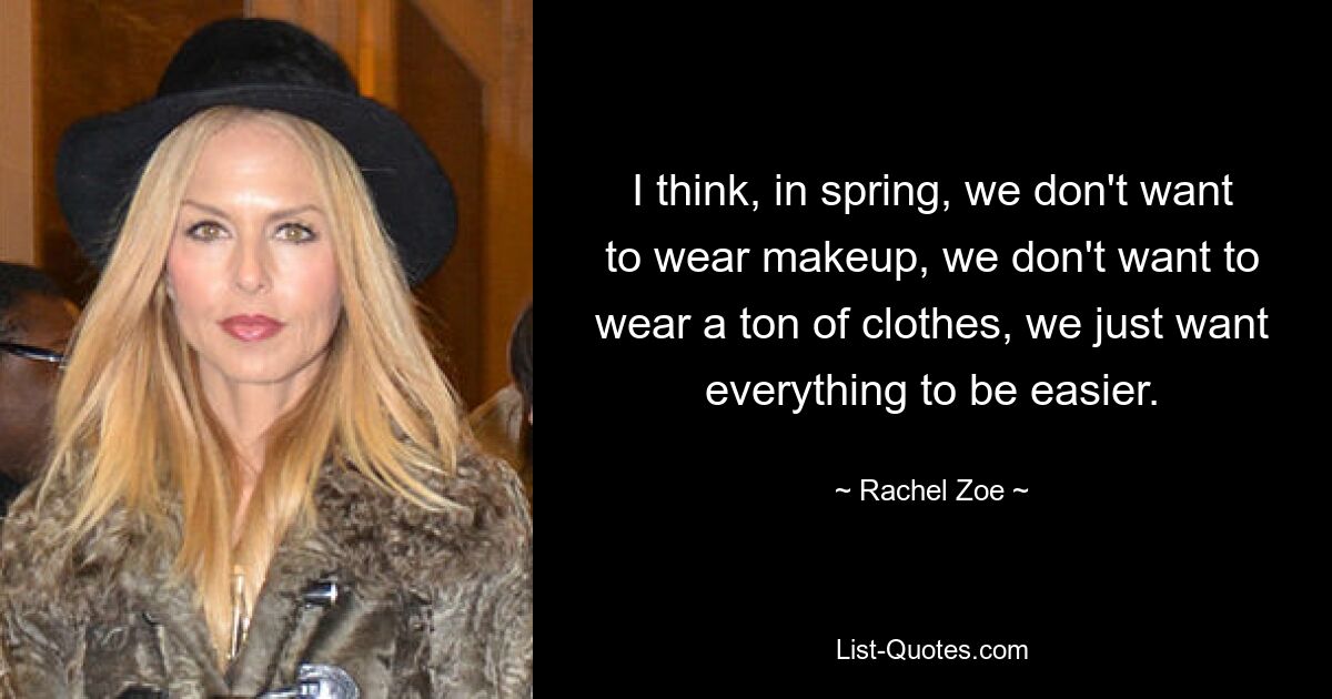 I think, in spring, we don't want to wear makeup, we don't want to wear a ton of clothes, we just want everything to be easier. — © Rachel Zoe