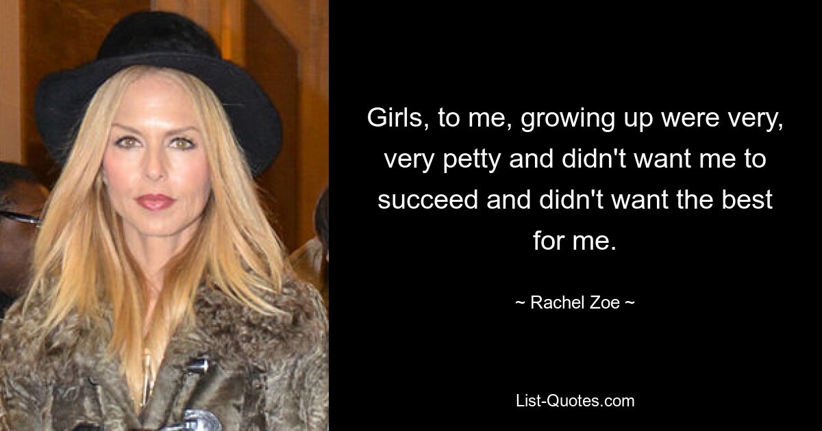 Girls, to me, growing up were very, very petty and didn't want me to succeed and didn't want the best for me. — © Rachel Zoe