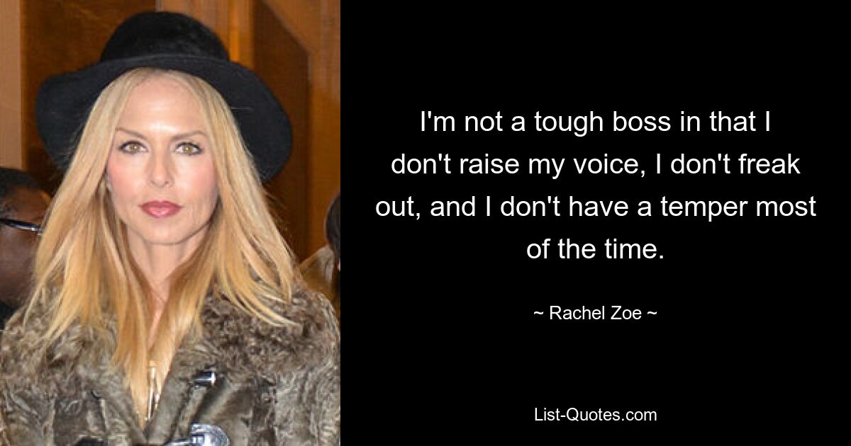 I'm not a tough boss in that I don't raise my voice, I don't freak out, and I don't have a temper most of the time. — © Rachel Zoe