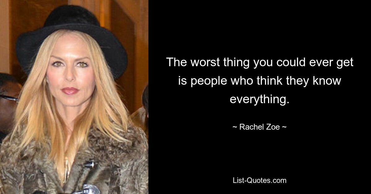 The worst thing you could ever get is people who think they know everything. — © Rachel Zoe