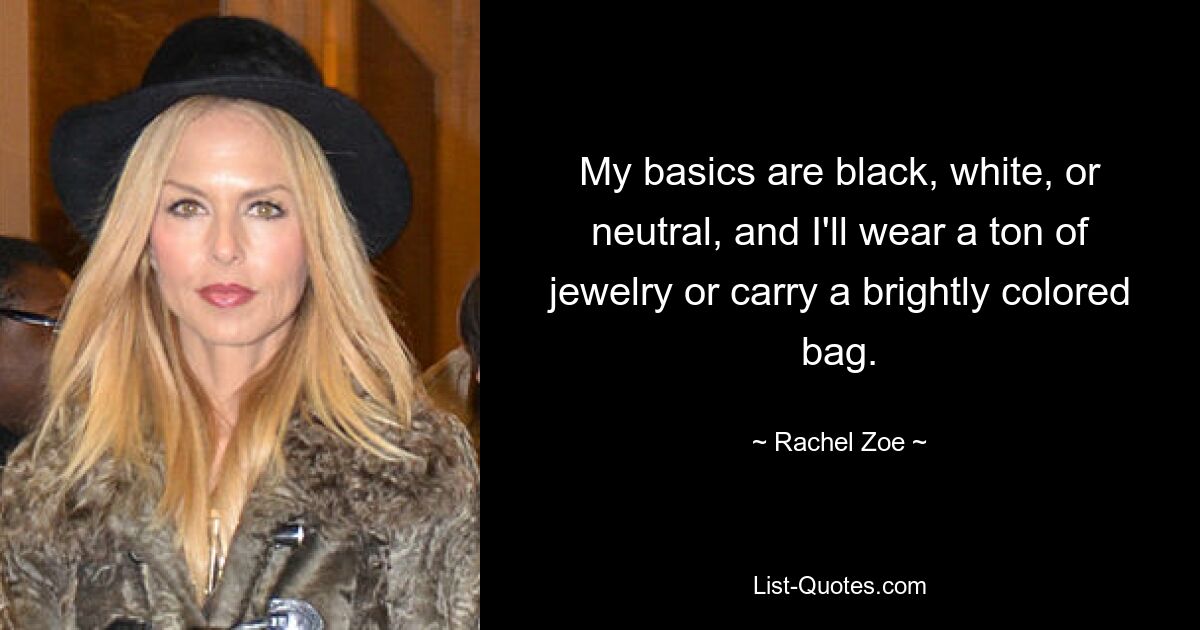 My basics are black, white, or neutral, and I'll wear a ton of jewelry or carry a brightly colored bag. — © Rachel Zoe