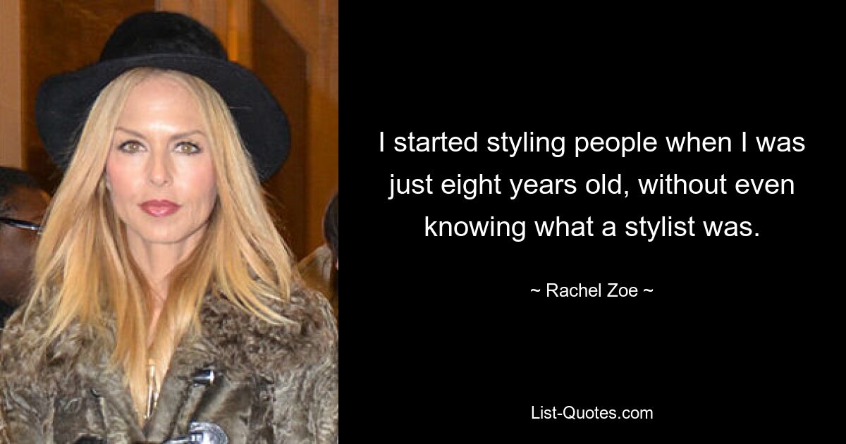 I started styling people when I was just eight years old, without even knowing what a stylist was. — © Rachel Zoe