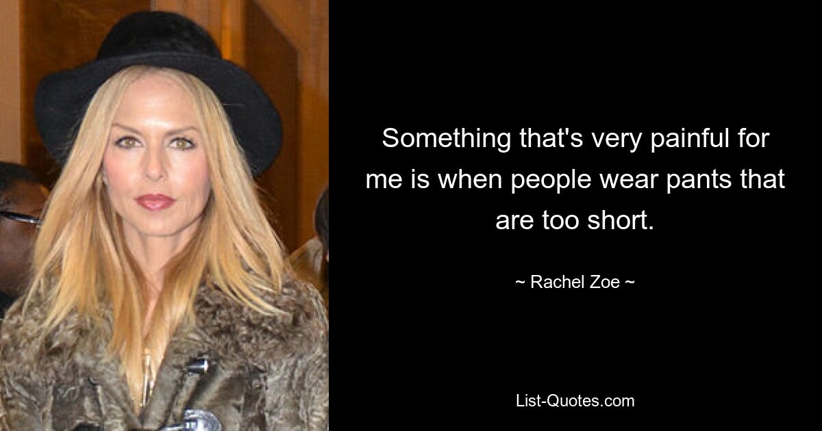 Something that's very painful for me is when people wear pants that are too short. — © Rachel Zoe