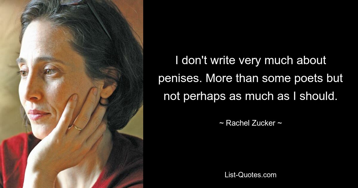 I don't write very much about penises. More than some poets but not perhaps as much as I should. — © Rachel Zucker