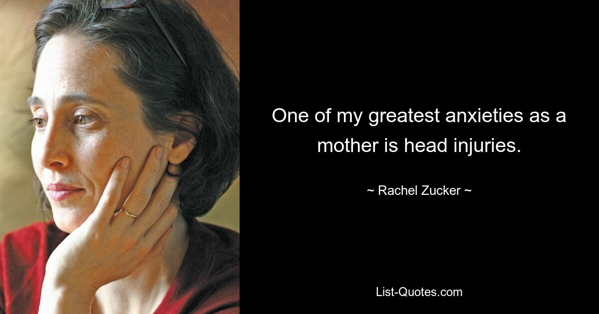 One of my greatest anxieties as a mother is head injuries. — © Rachel Zucker