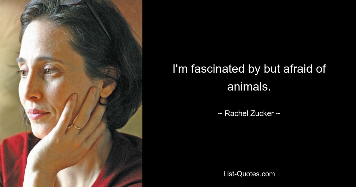 I'm fascinated by but afraid of animals. — © Rachel Zucker