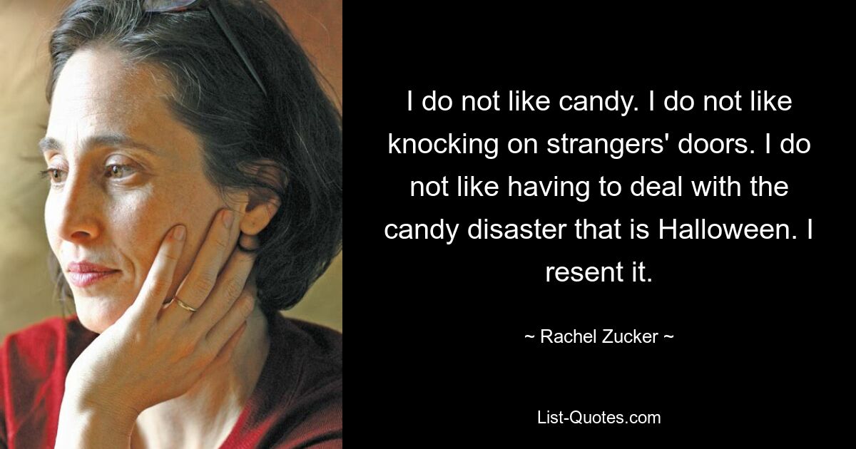 I do not like candy. I do not like knocking on strangers' doors. I do not like having to deal with the candy disaster that is Halloween. I resent it. — © Rachel Zucker