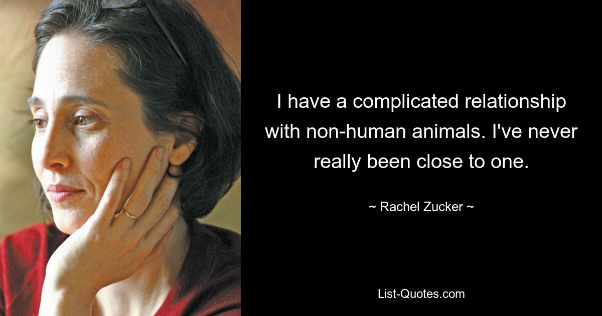 I have a complicated relationship with non-human animals. I've never really been close to one. — © Rachel Zucker