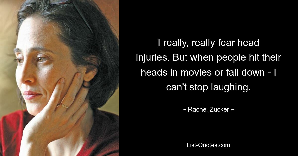 I really, really fear head injuries. But when people hit their heads in movies or fall down - I can't stop laughing. — © Rachel Zucker