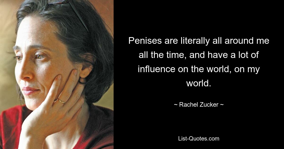 Penises are literally all around me all the time, and have a lot of influence on the world, on my world. — © Rachel Zucker