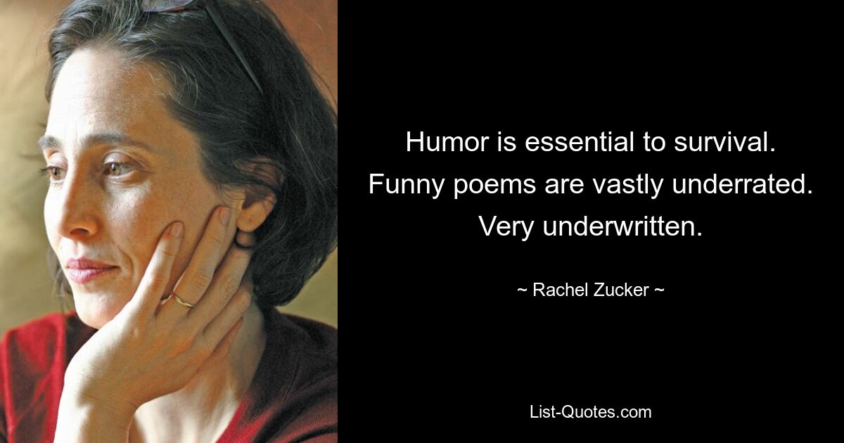 Humor is essential to survival. Funny poems are vastly underrated. Very underwritten. — © Rachel Zucker