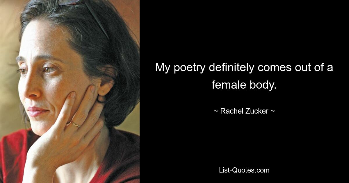 My poetry definitely comes out of a female body. — © Rachel Zucker