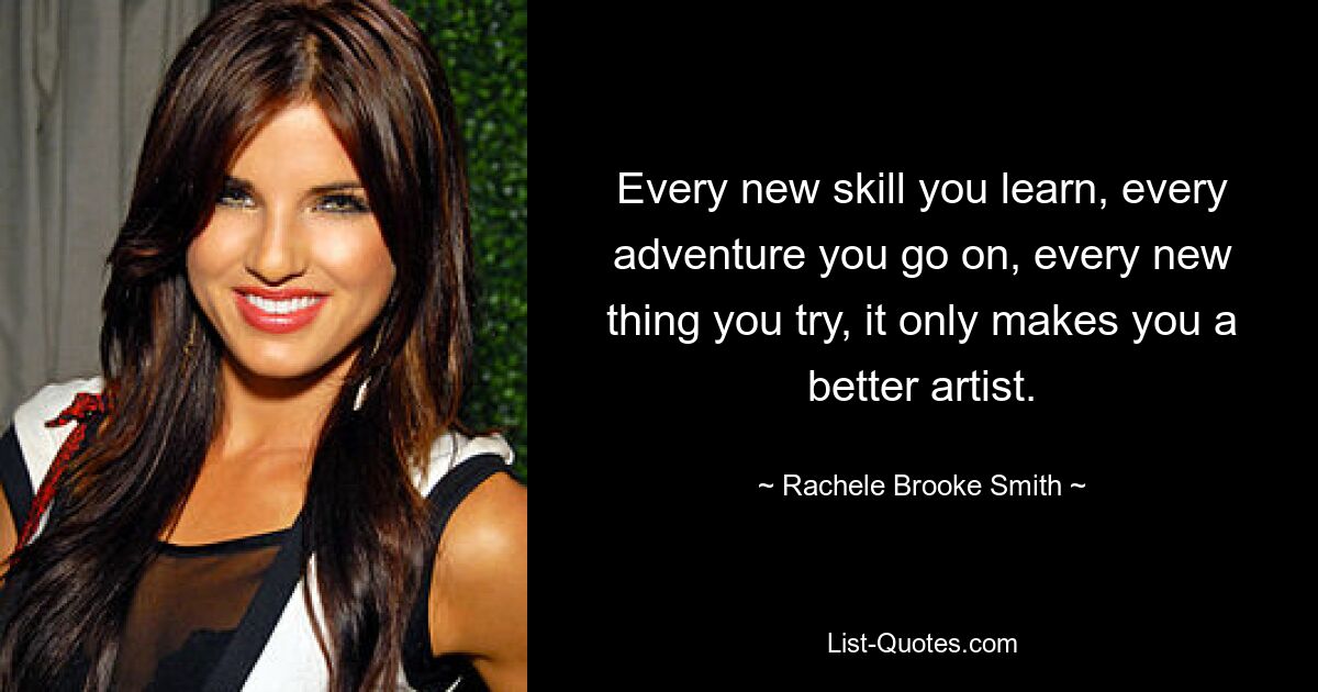 Every new skill you learn, every adventure you go on, every new thing you try, it only makes you a better artist. — © Rachele Brooke Smith