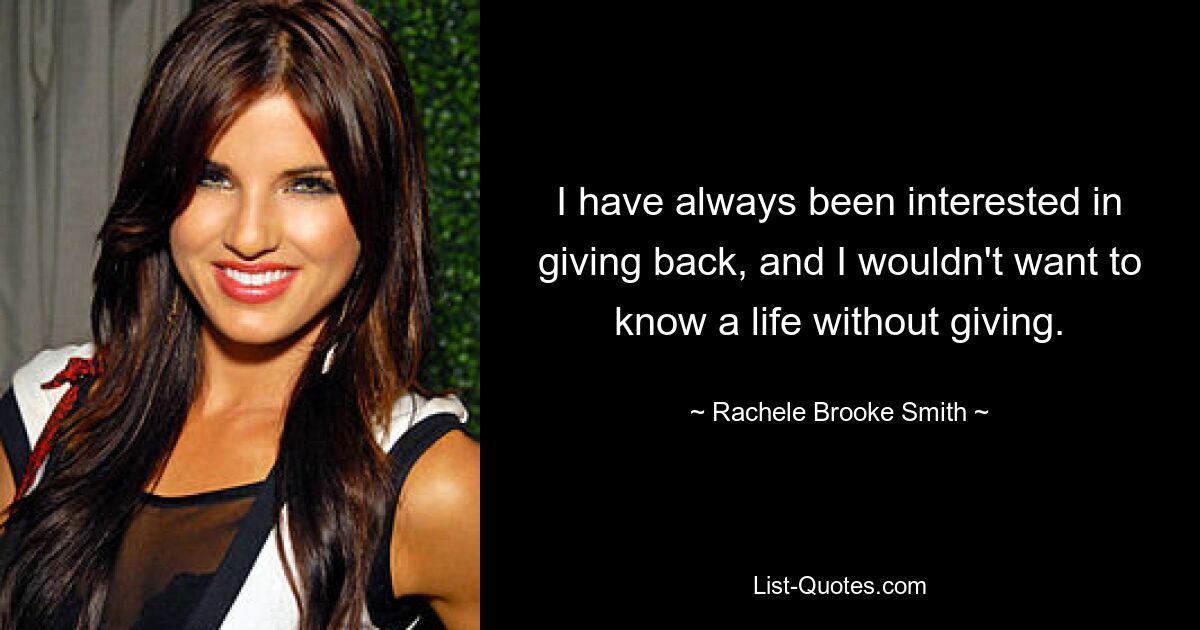 I have always been interested in giving back, and I wouldn't want to know a life without giving. — © Rachele Brooke Smith