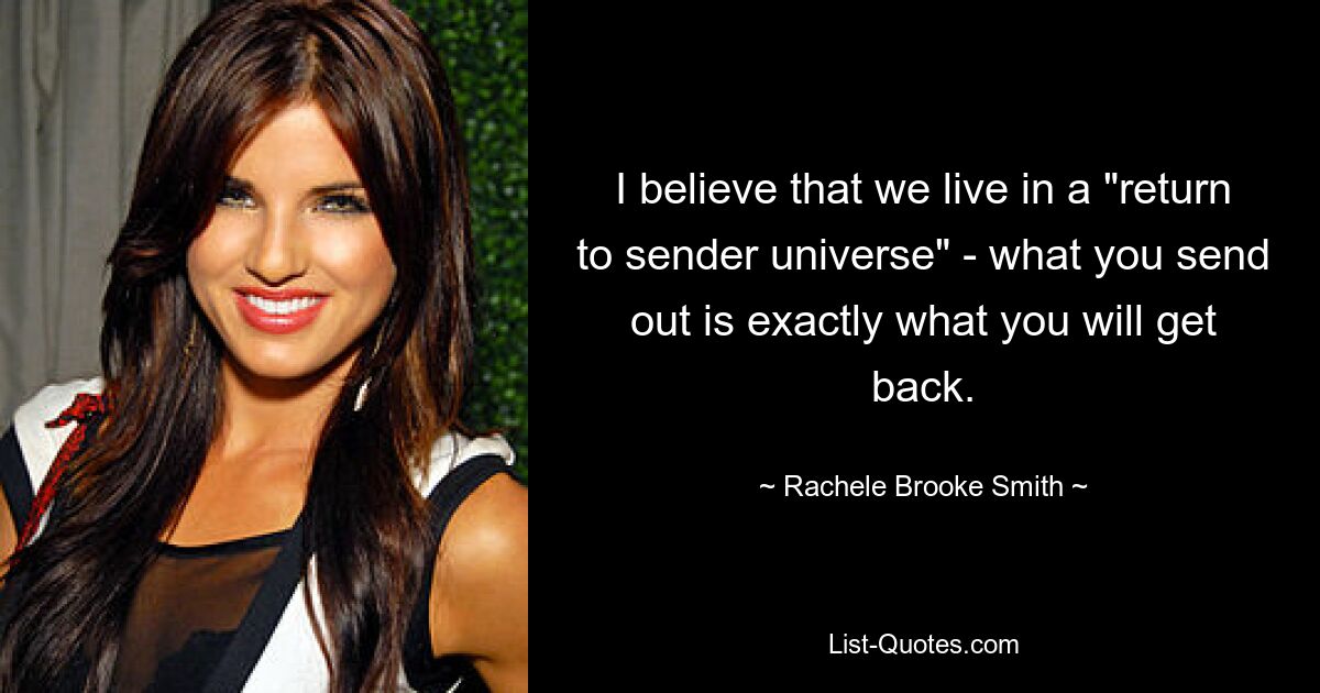 I believe that we live in a "return to sender universe" - what you send out is exactly what you will get back. — © Rachele Brooke Smith