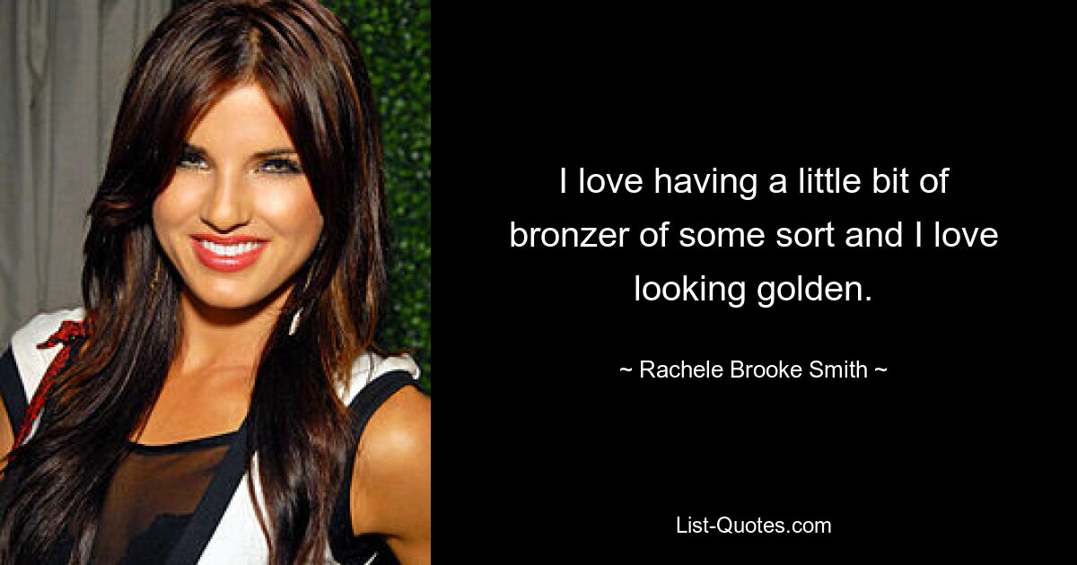 I love having a little bit of bronzer of some sort and I love looking golden. — © Rachele Brooke Smith