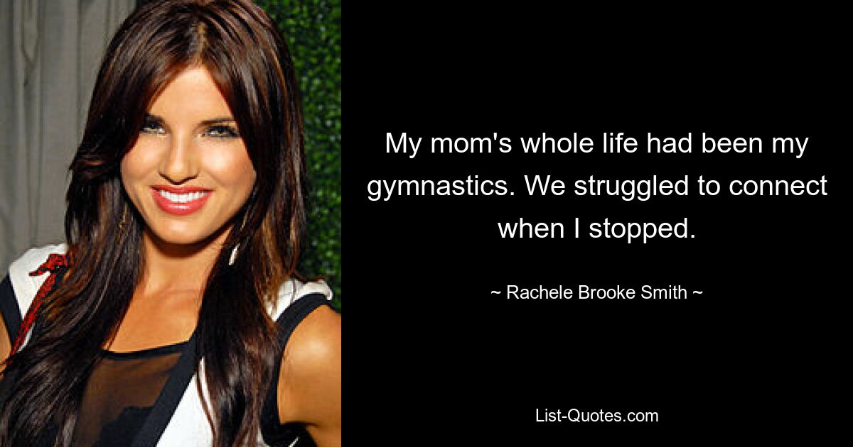 My mom's whole life had been my gymnastics. We struggled to connect when I stopped. — © Rachele Brooke Smith