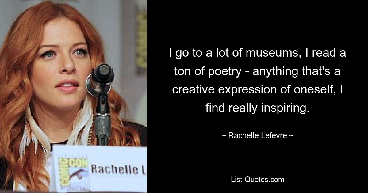 I go to a lot of museums, I read a ton of poetry - anything that's a creative expression of oneself, I find really inspiring. — © Rachelle Lefevre