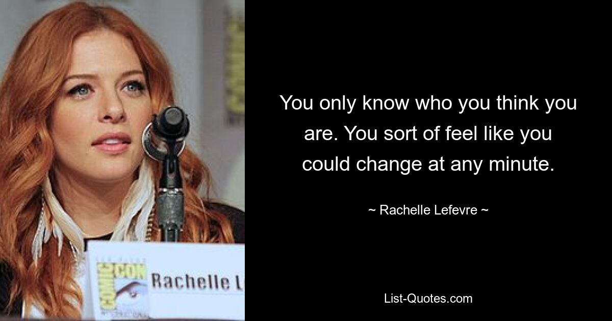 You only know who you think you are. You sort of feel like you could change at any minute. — © Rachelle Lefevre