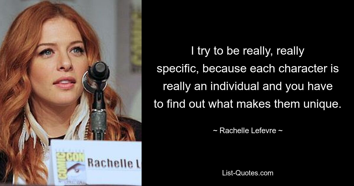 I try to be really, really specific, because each character is really an individual and you have to find out what makes them unique. — © Rachelle Lefevre