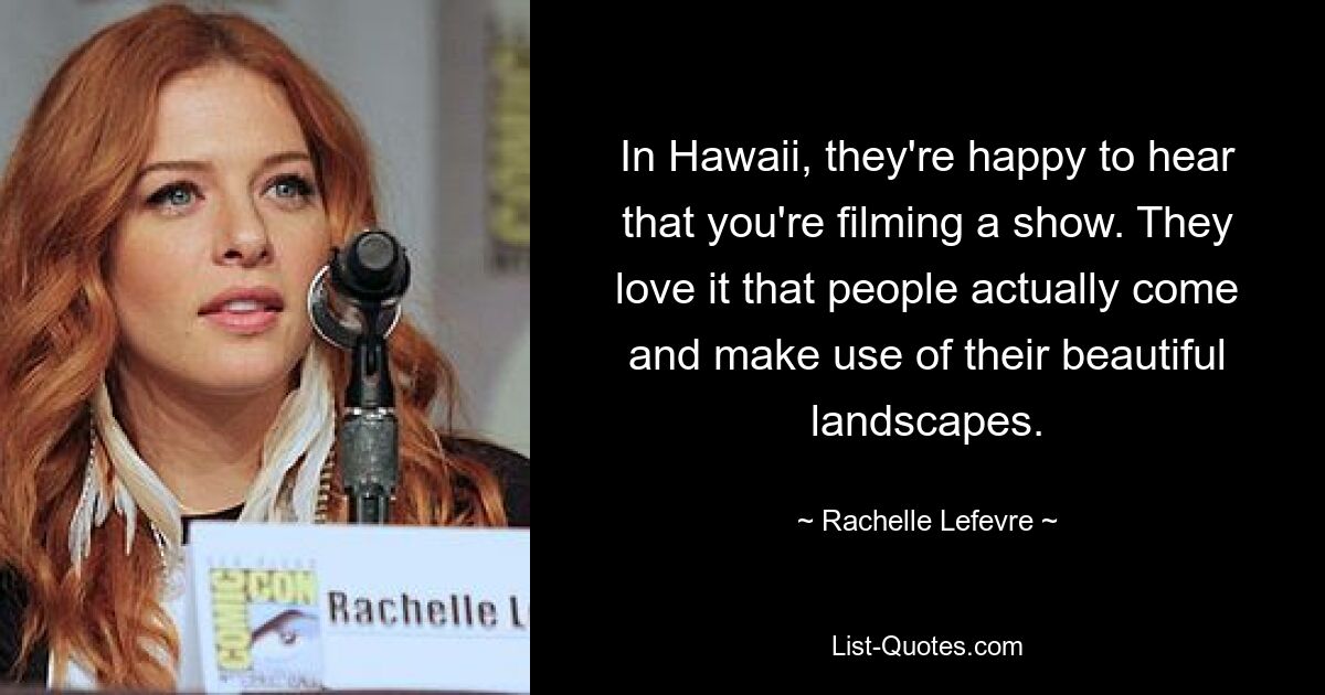 In Hawaii, they're happy to hear that you're filming a show. They love it that people actually come and make use of their beautiful landscapes. — © Rachelle Lefevre