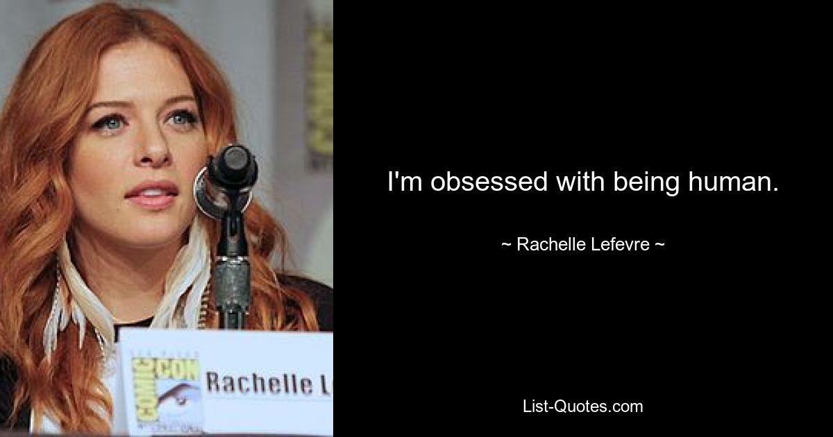 I'm obsessed with being human. — © Rachelle Lefevre