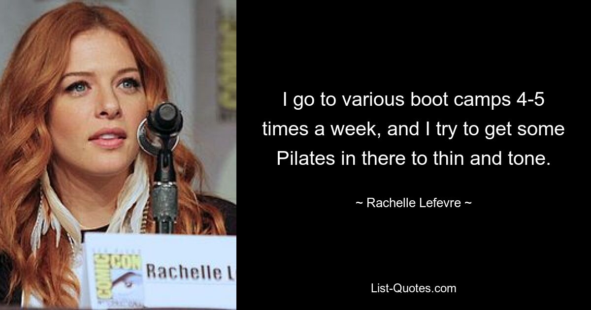 I go to various boot camps 4-5 times a week, and I try to get some Pilates in there to thin and tone. — © Rachelle Lefevre