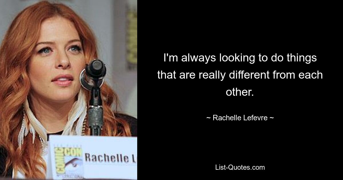 I'm always looking to do things that are really different from each other. — © Rachelle Lefevre