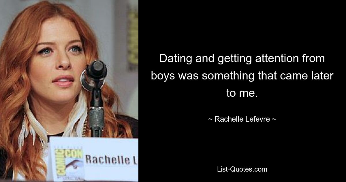 Dating and getting attention from boys was something that came later to me. — © Rachelle Lefevre